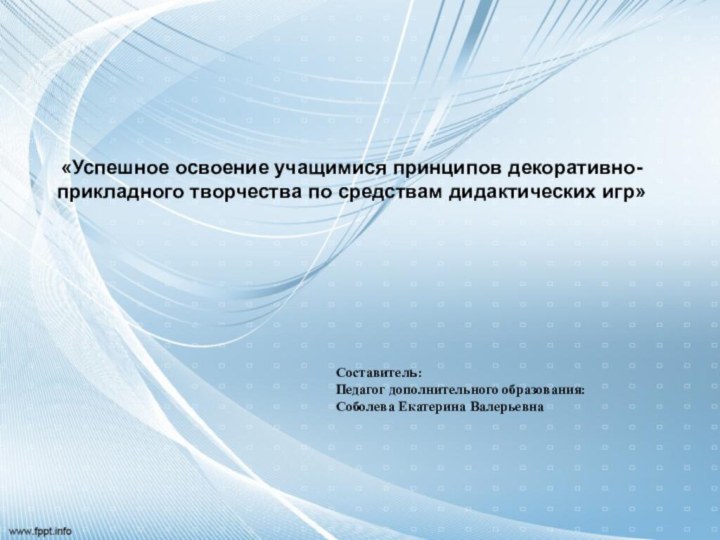 «Успешное освоение учащимися принципов декоративно- прикладного творчества по средствам дидактических игр»Составитель:Педагог дополнительного образования:Соболева Екатерина Валерьевна