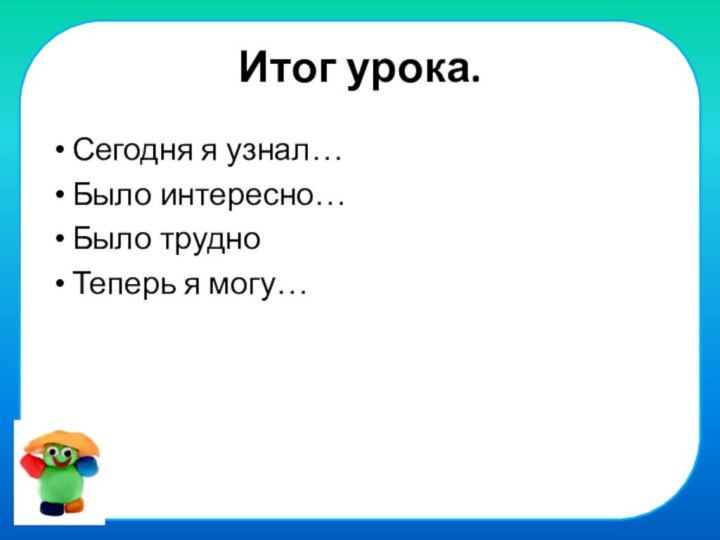 Итог урока. Сегодня я узнал…Было интересно…Было трудноТеперь я могу…