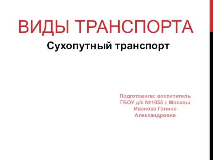 Сухопутный транспортПодготовила: воспитатель ГБОУ д/с №1055 г. Москвы Иванова Галина АлександровнаВиды транспорта