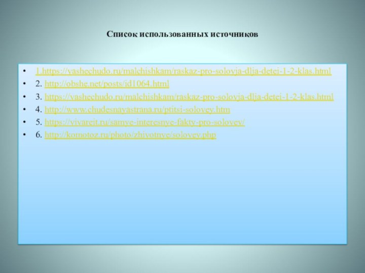 Список использованных источников1.https://vashechudo.ru/malchishkam/raskaz-pro-solovja-dlja-detei-1-2-klas.html2. http://obshe.net/posts/id1064.html3. https://vashechudo.ru/malchishkam/raskaz-pro-solovja-dlja-detei-1-2-klas.html4. http://www.chudesnayastrana.ru/ptitsi-solovey.htm5. https://vivareit.ru/samye-interesnye-fakty-pro-solovev/6. http://komotoz.ru/photo/zhivotnye/solovey.php