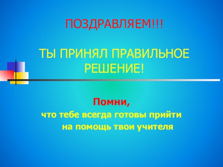 ПОЗДРАВЛЯЕМ!!!  ТЫ ПРИНЯЛ ПРАВИЛЬНОЕ  РЕШЕНИЕ!Помни,что тебе всегда готовы прийти