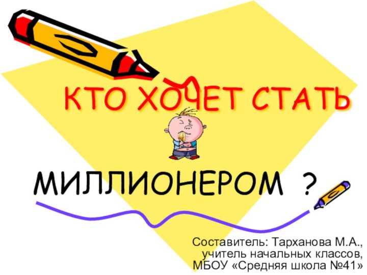 КТО ХОЧЕТ СТАТЬ МИЛЛИОНЕРОМ ?Составитель: Тарханова М.А., учитель начальных классов,МБОУ «Средняя школа №41»