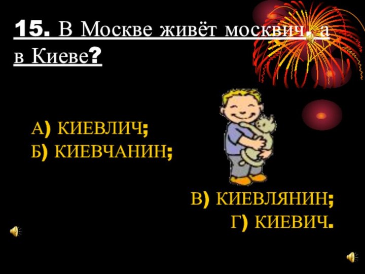 15. В Москве живёт москвич, а в Киеве?А) КИЕВЛИЧ;Б) КИЕВЧАНИН;В) КИЕВЛЯНИН;Г) КИЕВИЧ.