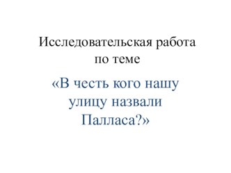 Исследовательская работа Почему нашу улицу назвали Палласа? презентация к уроку по окружающему миру (4 класс)