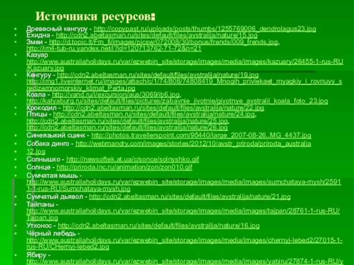 Источники ресурсов:Древесный кенгуру - http://copypast.ru/uploads/posts/thumbs/1255769006_dendrolagus23.jpgЕхидна - http://cdn2.abeltasman.ru/sites/default/files/avstralija/nature/15.jpgЗмеи - http://d.topic.lt/Fm_fi/images/picsw/072008/30/bonus/frends/009_frends.jpg, http://im4-tub-ru.yandex.net/i?id=120713762-71-72&n=21Казуар http://www.australiaholidays.ru/var/ezwebin_site/storage/images/media/images/kazuary/26455-1-rus-RU/Kazuary.jpgКенгуру -