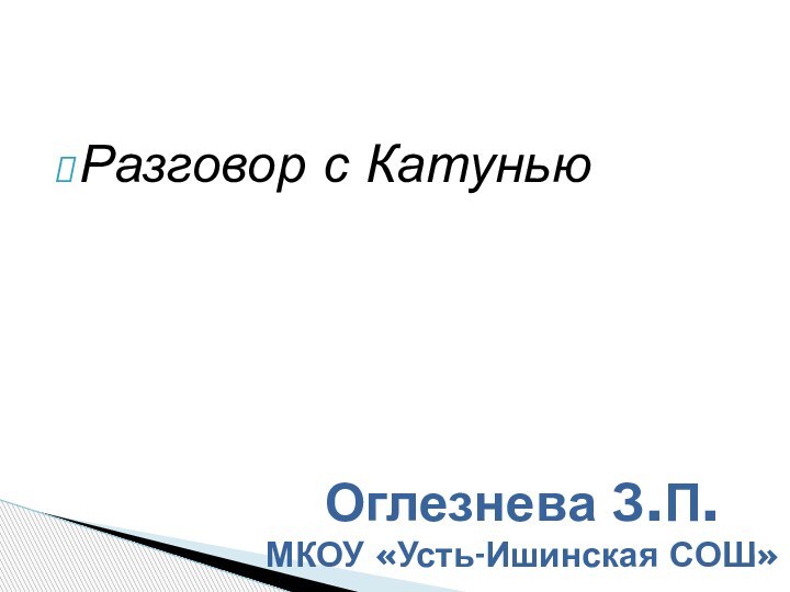 Разговор с КатуньюОглезнева З.П.МКОУ «Усть-Ишинская СОШ»