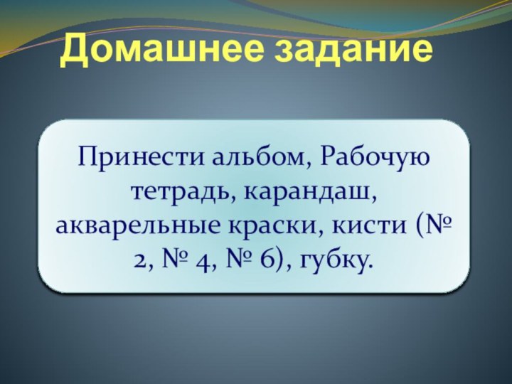 Домашнее заданиеПринести альбом, Рабочую тетрадь, карандаш, акварельные краски, кисти (№ 2, №