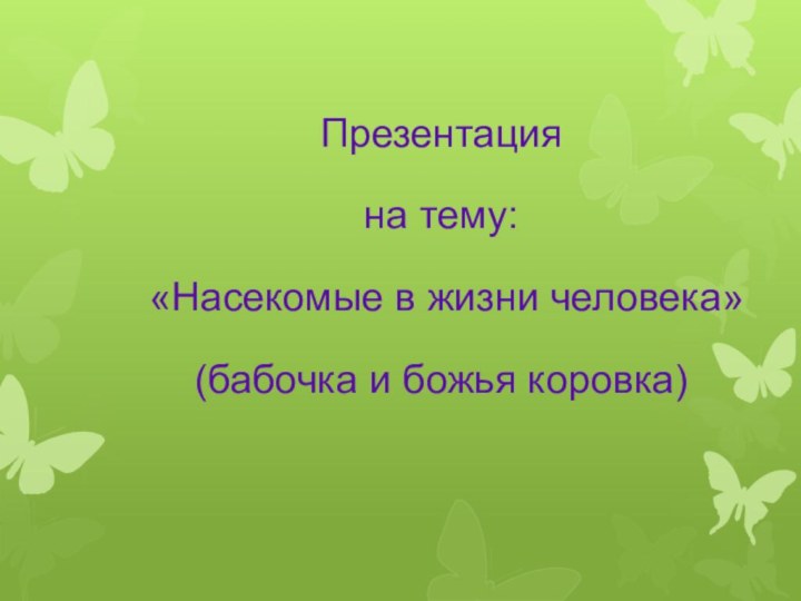 Презентация на тему: «Насекомые в жизни человека»(бабочка и божья коровка)  