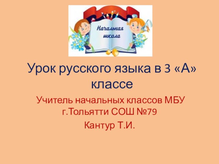 Урок русского языка в 3 «А» классеУчитель начальных классов МБУ г.Тольятти СОШ №79Кантур Т.И.