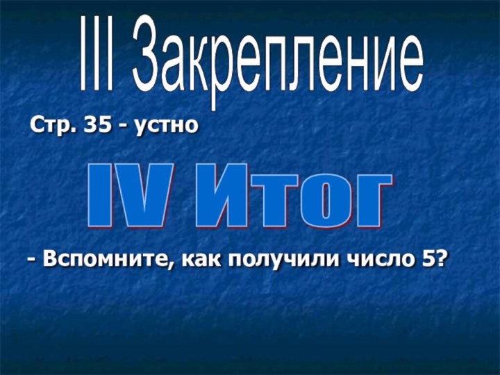 Стр. 35 - устноIII ЗакреплениеIV Итог- Вспомните, как получили число 5?