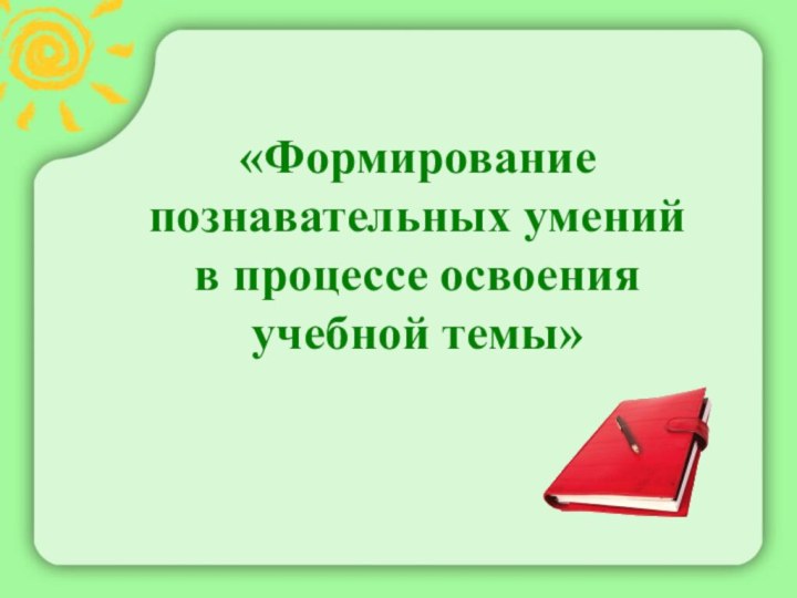 «Формирование познавательных умений в процессе освоения учебной темы»