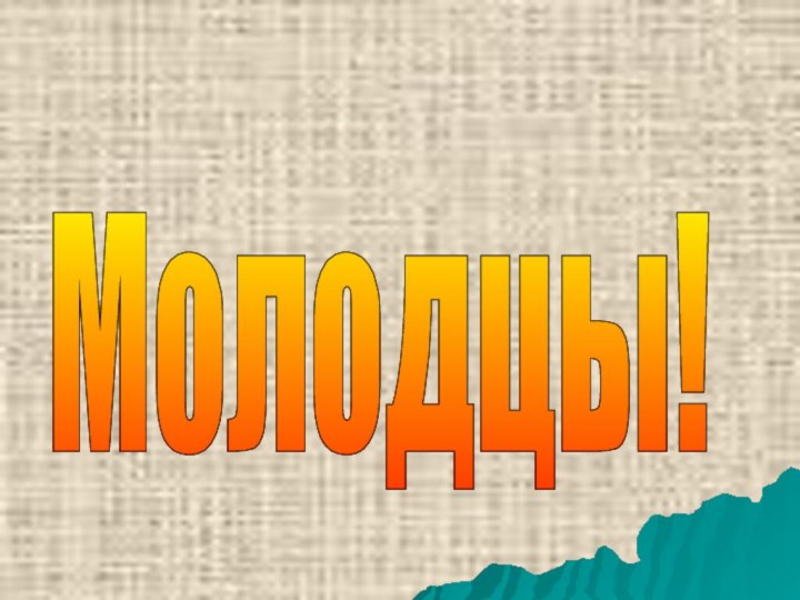 Молодцы!