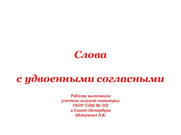 Слова с удвоенными согласнымиРаботу выполнилаучитель высшей категорииГБОУ СОШ № 352г.Санкт-ПетербургАбакумова Л.В.