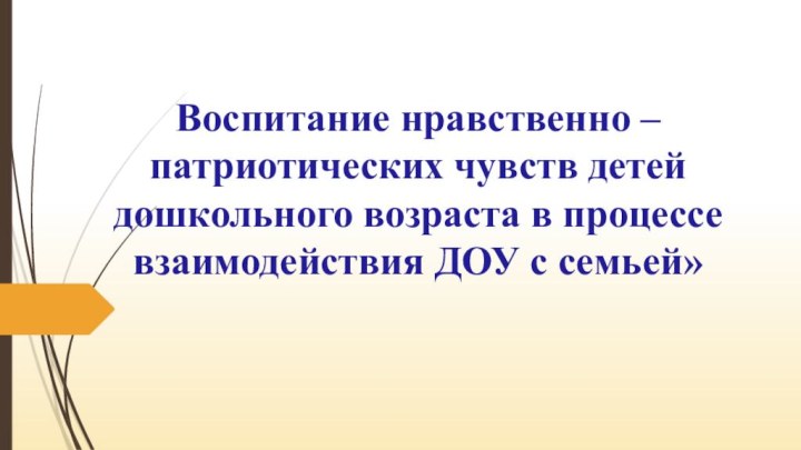 Воспитание нравственно – патриотических чувств детей дошкольного возраста в процессе взаимодействия ДОУ с семьей»