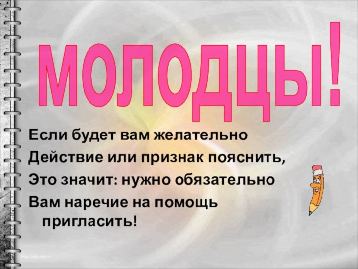 молодцы!Если будет вам желательноДействие или признак пояснить,Это значит: нужно обязательноВам наречие на помощь пригласить!