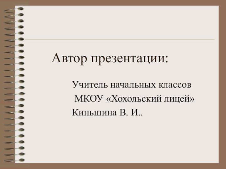 Автор презентации:Учитель начальных классов МКОУ «Хохольский лицей»Киньшина В. И..