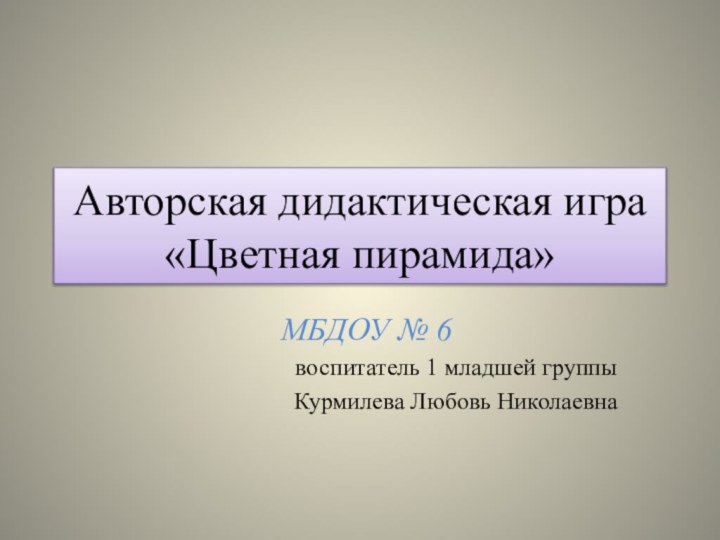 Авторская дидактическая игра  «Цветная пирамида»МБДОУ № 6 воспитатель 1 младшей группыКурмилева Любовь Николаевна