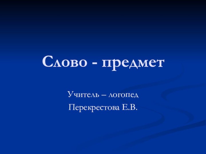 Слово - предметУчитель – логопедПерекрестова Е.В.