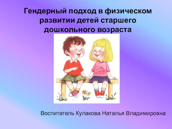 Гендерный подход в физическом развитии детей старшего дошкольного возраста Воспитатель Кулакова Наталья Владимировна