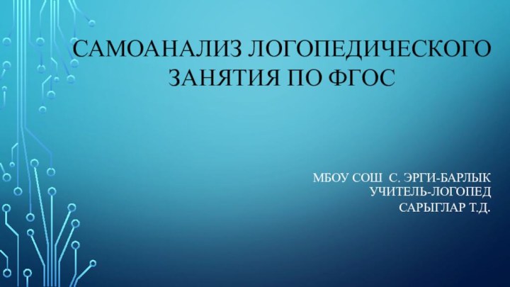 МБОУ СОШ с. Эрги-Барлык учитель-логопед  Сарыглар Т.Д. Самоанализ логопедического занятия по ФГОС