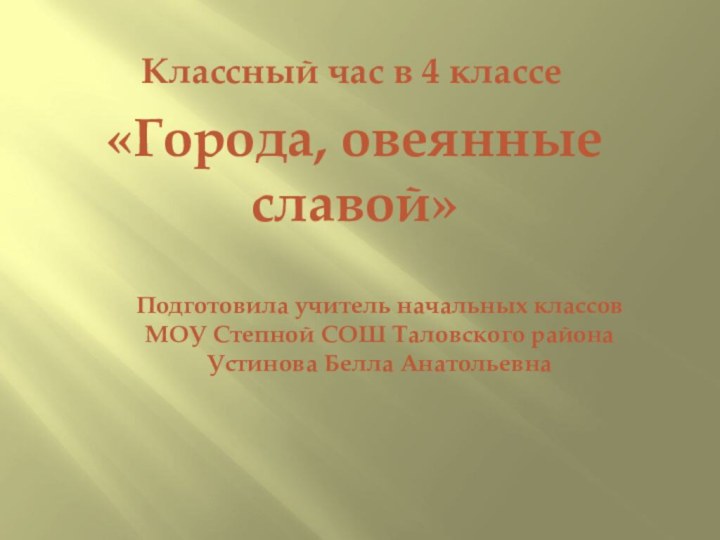 «Города, овеянные славой»Классный час в 4 классеПодготовила учитель начальных классов МОУ Степной