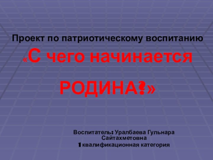 Проект по патриотическому воспитанию «С чего начинается  РОДИНА?» Воспитатель: Уралбаева Гульнара