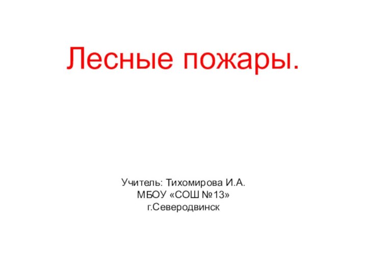 Лесные пожары.    Учитель: Тихомирова И.А. МБОУ «СОШ №13» г.Северодвинск