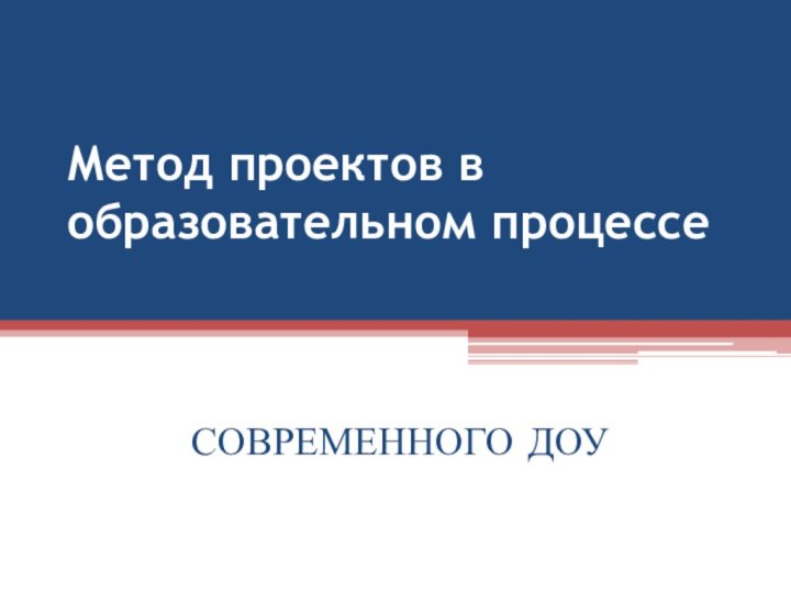 Метод проектов в образовательном процессе   СОВРЕМЕННОГО ДОУ