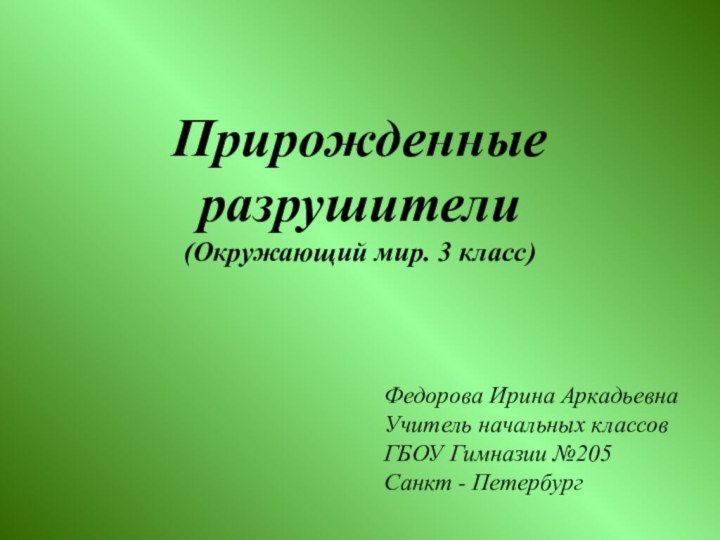 Прирожденные разрушители (Окружающий мир. 3 класс)Федорова Ирина АркадьевнаУчитель начальных классовГБОУ Гимназии №205Санкт - Петербург