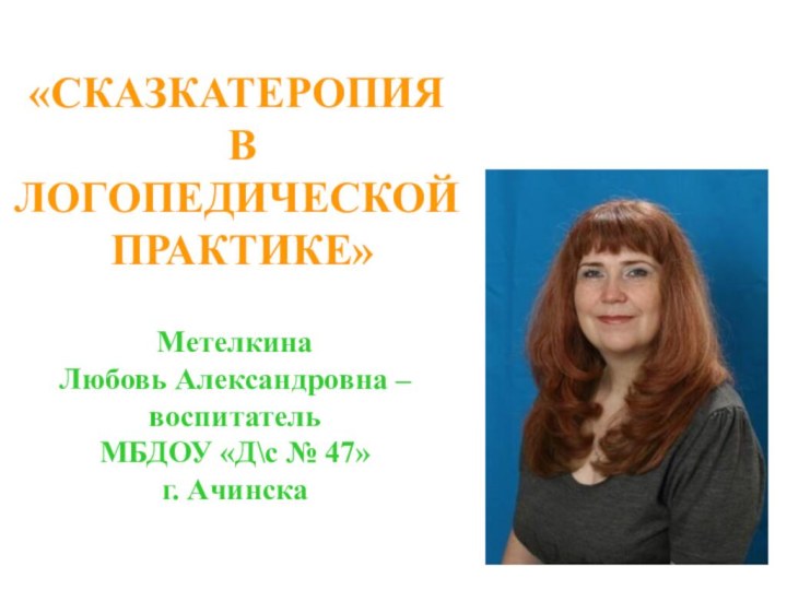 «СКАЗКАТЕРОПИя в логопедической практике»Метелкина Любовь Александровна –воспитатель МБДОУ «Д\с № 47» г. Ачинска