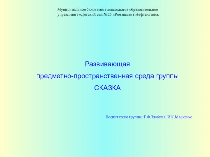 Развивающая предметно-пространственная среда группы СКАЗКАВоспитатели группы: Г.Ф.Злобина, И.К.МарченкоМуниципальное бюджетное дошкольное образовательное учреждение