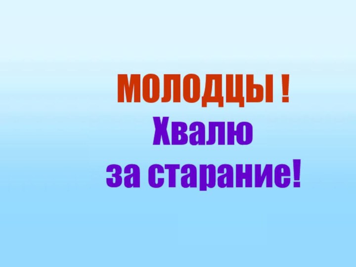 МОЛОДЦЫ !Хвалюза старание!