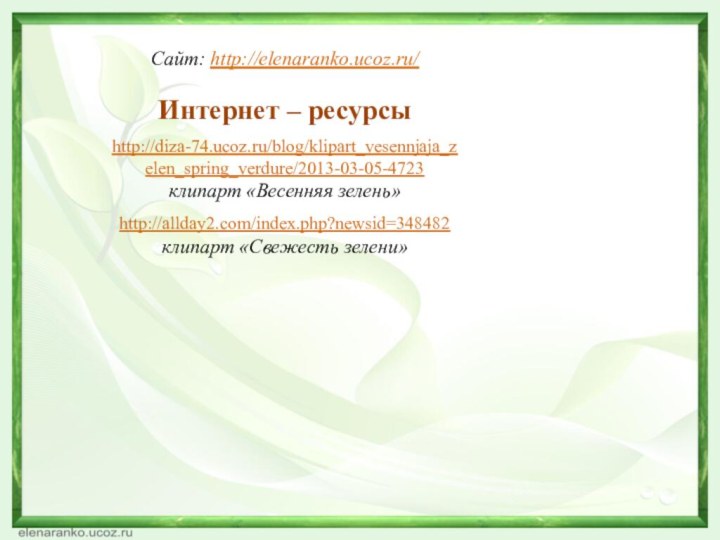 Сайт: http://elenaranko.ucoz.ru/  Интернет – ресурсыhttp://diza-74.ucoz.ru/blog/klipart_vesennjaja_zelen_spring_verdure/2013-03-05-4723 клипарт «Весенняя зелень»http://allday2.com/index.php?newsid=348482 клипарт «Свежесть зелени»