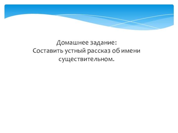 Домашнее задание:Составить устный рассказ об имени существительном.