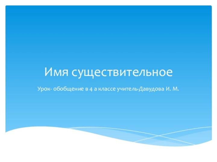 Имя существительноеУрок- обобщение в 4 а классе учитель-Давудова И. М.