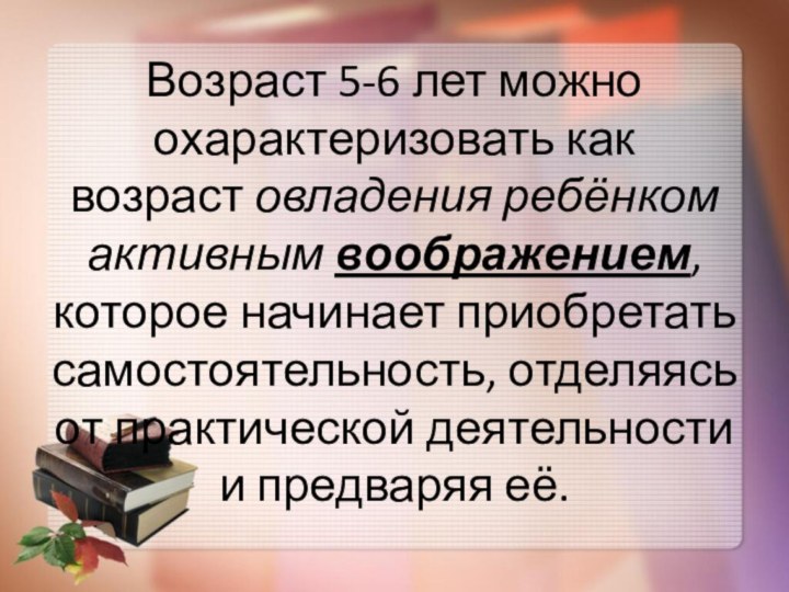 Возраст 5-6 лет можно охарактеризовать как возраст овладения ребёнком активным воображением, которое начинает приобретать