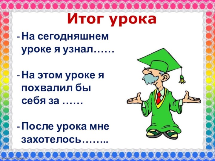 Итог урокаНа сегодняшнем уроке я узнал……На этом уроке я похвалил бы себя