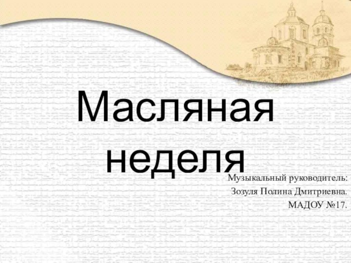 Масляная неделяМузыкальный руководитель:Зозуля Полина Дмитриевна.МАДОУ №17.