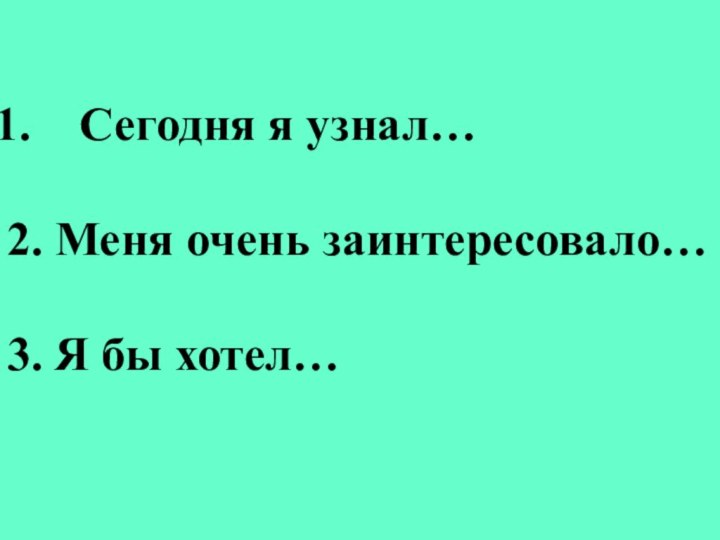 Сегодня я узнал…2. Меня очень заинтересовало…3. Я бы хотел…