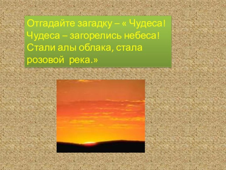 Отгадайте загадку – « Чудеса! Чудеса – загорелись небеса! Стали алы облака, стала розовой река.»