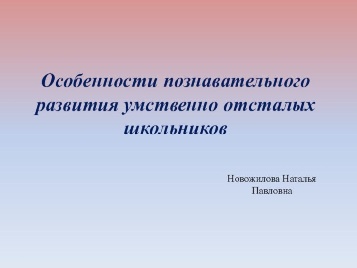 Особенности познавательного развития умственно отсталых школьниковНовожилова Наталья Павловна