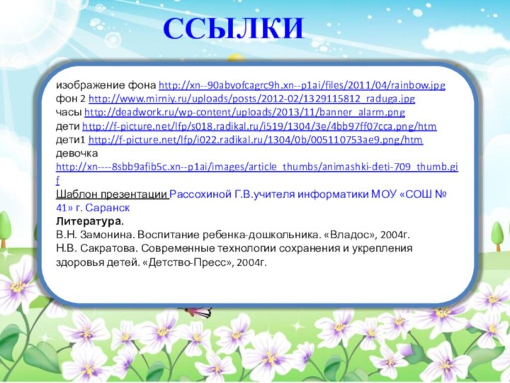 ССЫЛКИизображение фона http://xn--90abvofcagrc9h.xn--p1ai/files/2011/04/rainbow.jpgфон 2 http://www.mirniy.ru/uploads/posts/2012-02/1329115812_raduga.jpgчасы http://deadwork.ru/wp-content/uploads/2013/11/banner_alarm.pngдети http://f-picture.net/lfp/s018.radikal.ru/i519/1304/3e/4bb97ff07cca.png/htmдети1 http://f-picture.net/lfp/i022.radikal.ru/1304/0b/005110753ae9.png/htmдевочка http://xn----8sbb9afib5c.xn--p1ai/images/article_thumbs/animashki-deti-709_thumb.gifШаблон презентации Рассохиной Г.В.учителя