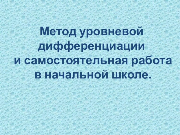 Метод уровневой дифференциации  и самостоятельная работа  в начальной школе.