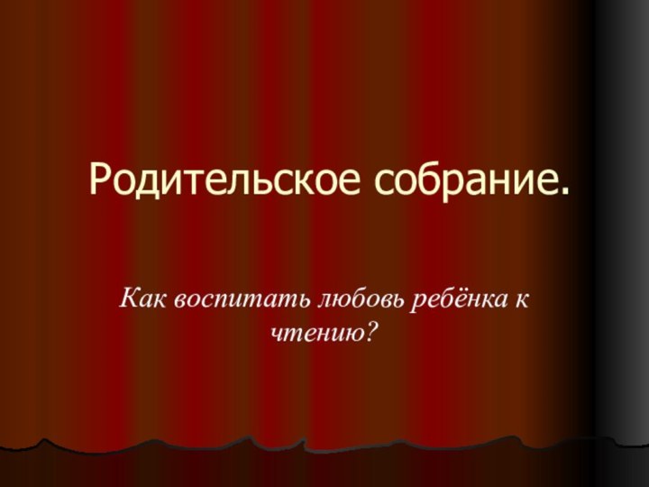 Родительское собрание.Как воспитать любовь ребёнка к чтению?