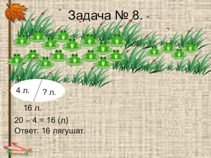 Задача № 8.16 л.4 л.? л.20 – 4 = 16 (л)Ответ: 16 лягушат.