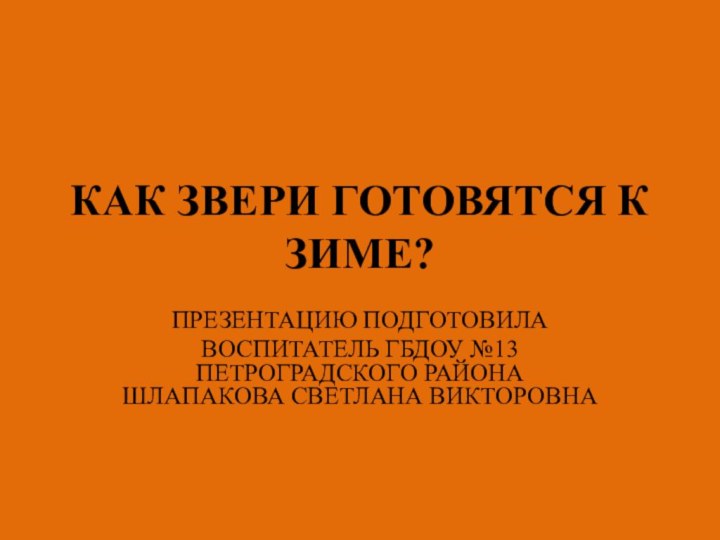 КАК ЗВЕРИ ГОТОВЯТСЯ К ЗИМЕ?ПРЕЗЕНТАЦИЮ ПОДГОТОВИЛАВОСПИТАТЕЛЬ ГБДОУ №13 ПЕТРОГРАДСКОГО РАЙОНА ШЛАПАКОВА СВЕТЛАНА ВИКТОРОВНА