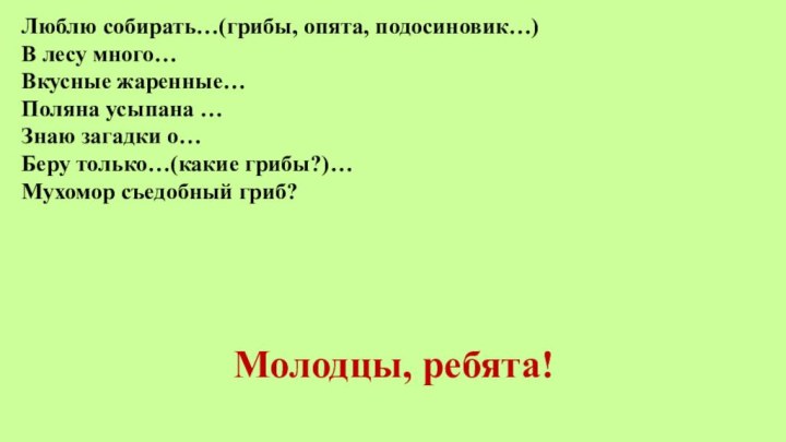 Люблю собирать…(грибы, опята, подосиновик…)В лесу много…Вкусные жаренные…Поляна усыпана …Знаю загадки о…Беру только…(какие грибы?)…Мухомор съедобный гриб?Молодцы, ребята!