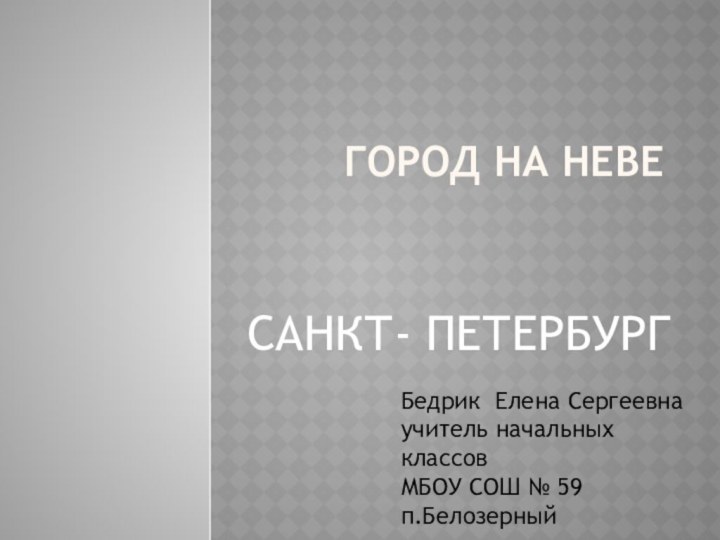 САНКТ- ПЕТЕРБУРГГород на НевеБедрик Елена Сергеевна учитель начальных классов МБОУ СОШ № 59п.Белозерный