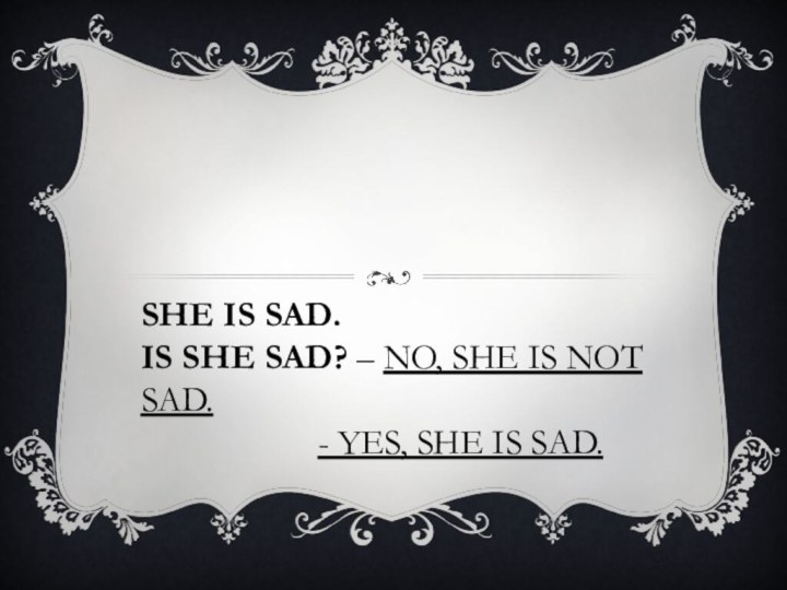 She is sad. Is she sad? – no, she is not sad.