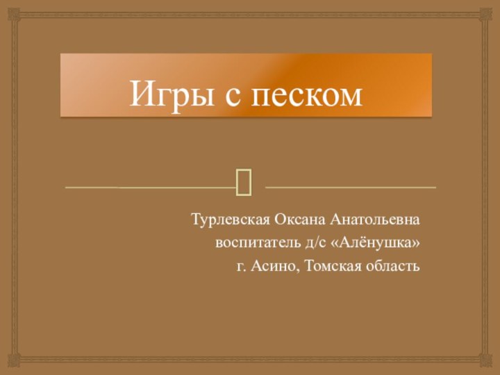 Игры с пескомТурлевская Оксана Анатольевнавоспитатель д/с «Алёнушка»г. Асино, Томская область